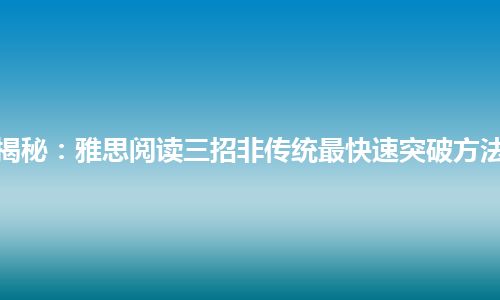 揭秘:雅思阅读三招非传统最快速突破方法 揭秘:雅思阅读三招非传统最快速突破方法