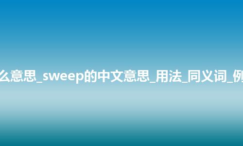 sweep是什么意思_sweep的中文意思_用法_同义词_例句_英语短语