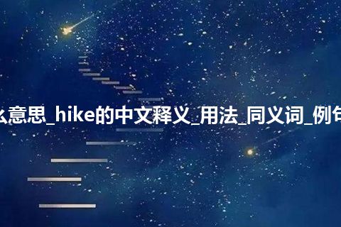hike是什么意思_hike的中文释义_用法_同义词_例句_英语短语