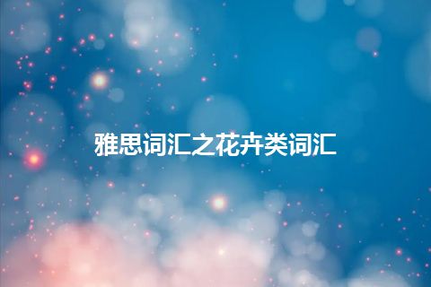 雅思词汇之花卉类词汇 雅思词汇之花卉类词汇