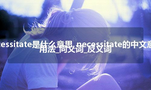 necessitate是什么意思_necessitate的中文意思_用法_同义词_反义词