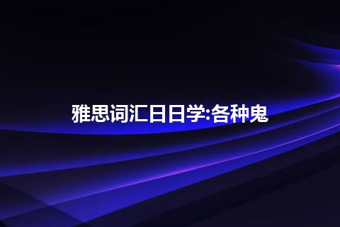 雅思词汇日日学:各种鬼 雅思词汇日日学:各种鬼