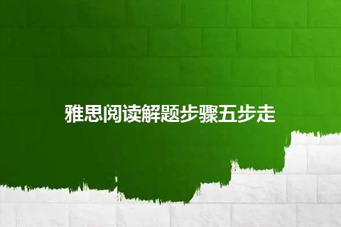 雅思阅读解题步骤五步走 雅思阅读解题步骤五步走