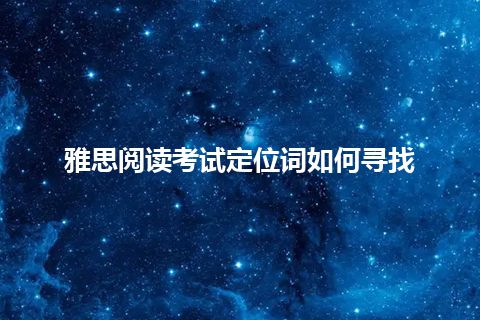 雅思阅读考试定位词如何寻找 雅思阅读考试定位词如何寻找