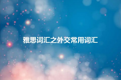 雅思词汇之外交常用词汇 雅思词汇之外交常用词汇