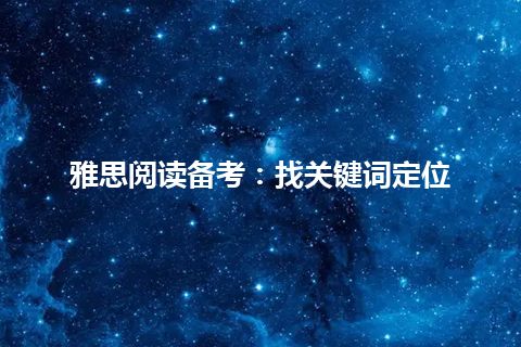 雅思阅读备考:找关键词定位 雅思阅读备考:找关键词定位
