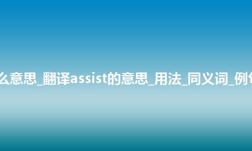 assist是什么意思_翻译assist的意思_用法_同义词_例句_英语短语