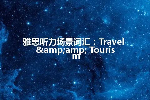 雅思听力场景词汇:Travel & Tourism 雅思听力场景词汇:Travel & Tourism