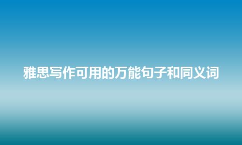 雅思写作可用的万能句子和同义词 雅思写作可用的万能句子和同义词