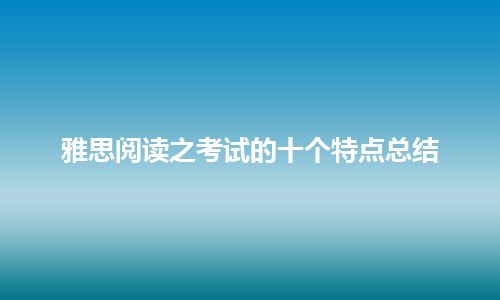 雅思阅读之考试的十个特点总结 雅思阅读之考试的十个特点总结