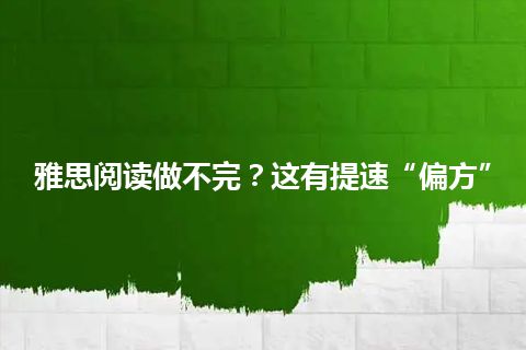 雅思阅读做不完?这有提速“偏方” 雅思阅读做不完?这有提速“偏方”