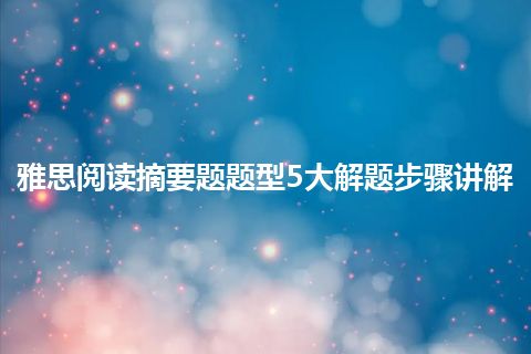 雅思阅读摘要题题型5大解题步骤讲解