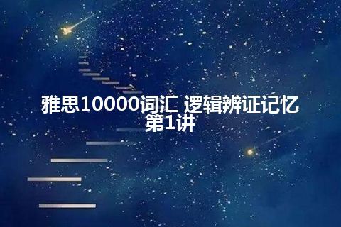 雅思10000词汇 逻辑辨证记忆第1讲 雅思10000词汇 逻辑辨证记忆第1讲