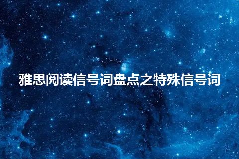 雅思阅读信号词盘点之特殊信号词 雅思阅读信号词盘点之特殊信号词