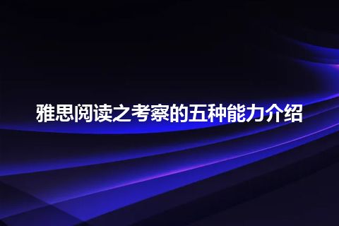 雅思阅读之考察的五种能力介绍 雅思阅读之考察的五种能力介绍