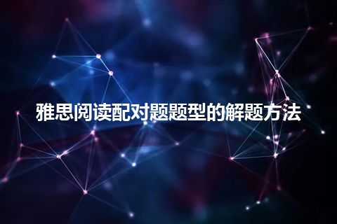 雅思阅读配对题题型的解题方法 雅思阅读配对题题型的解题方法
