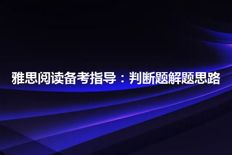 雅思阅读备考指导:判断题解题思路 雅思阅读备考指导:判断题解题思路