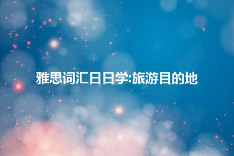 雅思词汇日日学:旅游目的地 雅思词汇日日学:旅游目的地