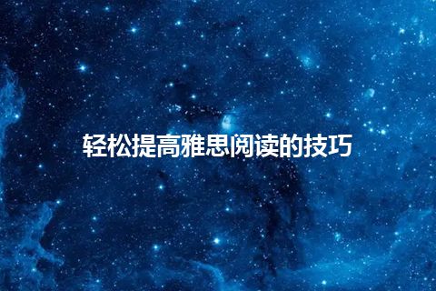 轻松提高雅思阅读的技巧 轻松提高雅思阅读的技巧
