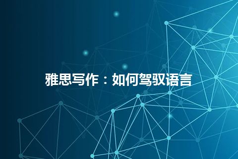 雅思写作:如何驾驭语言 雅思写作:如何驾驭语言