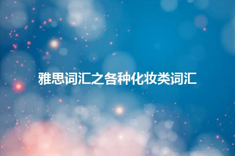 雅思词汇之各种化妆类词汇 雅思词汇之各种化妆类词汇