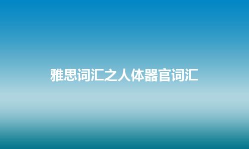 雅思词汇之人体器官词汇 雅思词汇之人体器官词汇