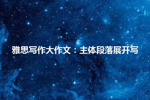 雅思写作大作文:主体段落展开写 雅思写作大作文:主体段落展开写