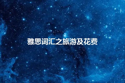 雅思词汇之旅游及花费 雅思词汇之旅游及花费