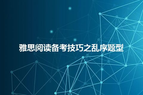 雅思阅读备考技巧之乱序题型 雅思阅读备考技巧之乱序题型