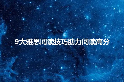 9大雅思阅读技巧助力阅读高分 9大雅思阅读技巧助力阅读高分