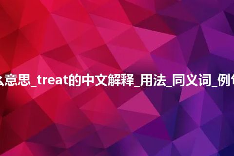 treat是什么意思_treat的中文解释_用法_同义词_例句_英语短语