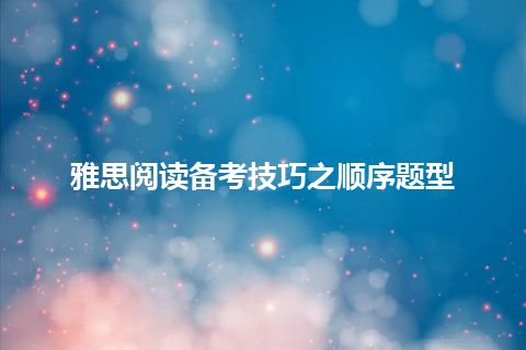 雅思阅读备考技巧之顺序题型 雅思阅读备考技巧之顺序题型