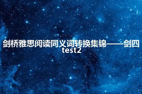 剑桥雅思阅读同义词转换集锦——剑四test2 剑桥雅思阅读同义词转换集锦——剑四test2