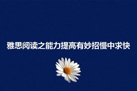 雅思阅读之能力提高有妙招慢中求快 雅思阅读之能力提高有妙招慢中求快