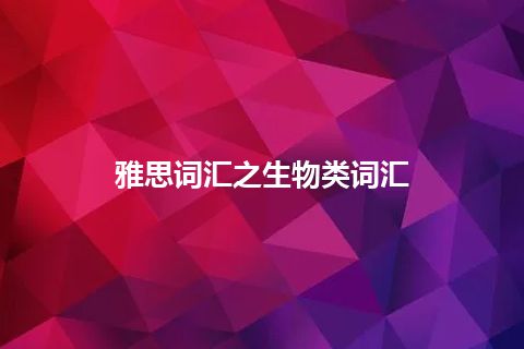 雅思词汇之生物类词汇 雅思词汇之生物类词汇