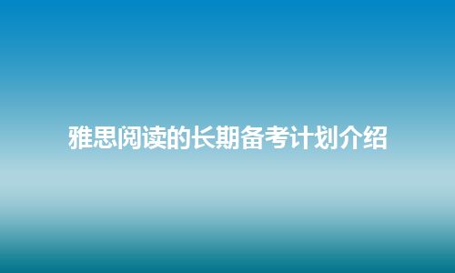 雅思阅读的长期备考计划介绍 雅思阅读的长期备考计划介绍