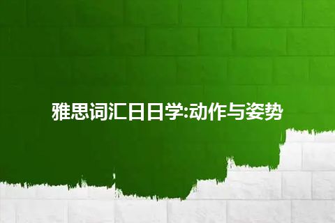 雅思词汇日日学:动作与姿势 雅思词汇日日学:动作与姿势