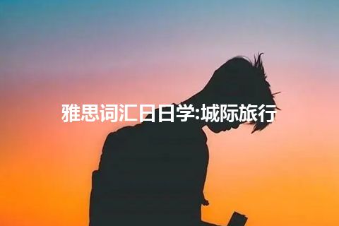 雅思词汇日日学:城际旅行 雅思词汇日日学:城际旅行