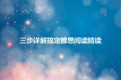 三步详解搞定雅思阅读精读