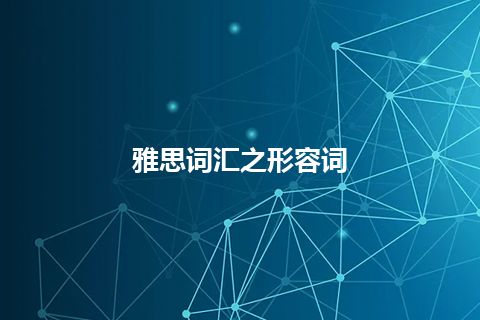 雅思词汇之形容词 雅思词汇之形容词