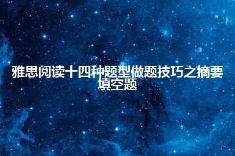 雅思阅读十四种题型做题技巧之摘要填空题 雅思阅读十四种题型做题技巧之摘要填空题