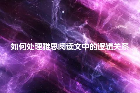 如何处理雅思阅读文中的逻辑关系 如何处理雅思阅读文中的逻辑关系