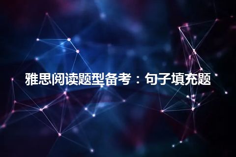 雅思阅读题型备考:句子填充题 雅思阅读题型备考:句子填充题