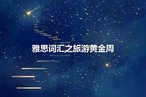 雅思词汇之旅游黄金周 雅思词汇之旅游黄金周