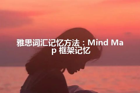 雅思词汇记忆方法:Mind Map 框架记忆 雅思词汇记忆方法:Mind Map 框架记忆