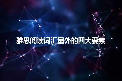 雅思阅读词汇量外的四大要素 雅思阅读词汇量外的四大要素