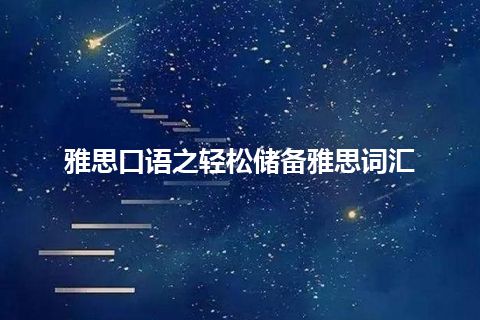 雅思口语之轻松储备雅思词汇 雅思口语之轻松储备雅思词汇
