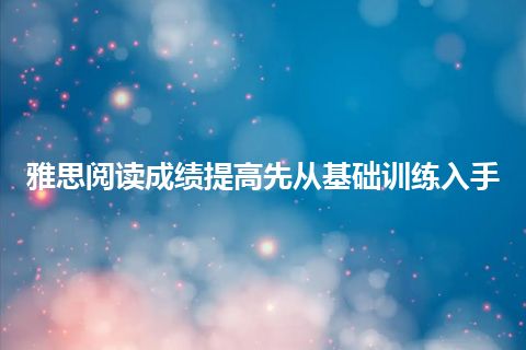 雅思阅读成绩提高先从基础训练入手 雅思阅读成绩提高先从基础训练入手