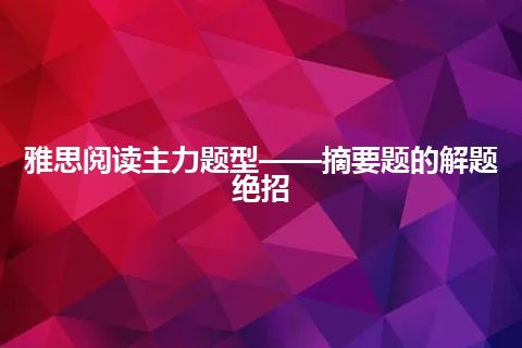 雅思阅读主力题型——摘要题的解题绝招 雅思阅读主力题型——摘要题的解题绝招