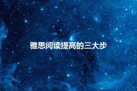 雅思阅读提高的三大步 雅思阅读提高的三大步
